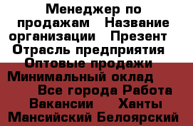 Менеджер по продажам › Название организации ­ Презент › Отрасль предприятия ­ Оптовые продажи › Минимальный оклад ­ 35 000 - Все города Работа » Вакансии   . Ханты-Мансийский,Белоярский г.